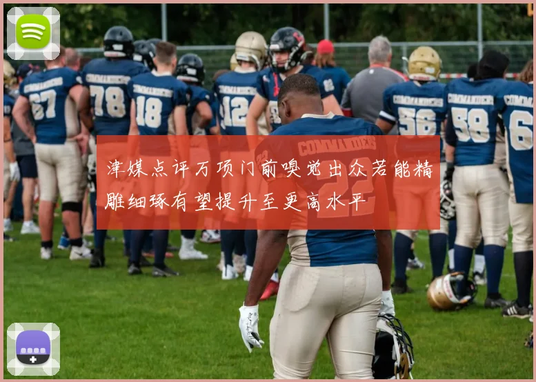 津媒点评万项门前嗅觉出众若能精雕细琢有望提升至更高水平