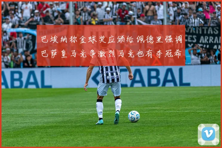 巴埃纳称金球奖应颁给佩德里强调巴萨皇马竞争激烈马竞也有夺冠希望