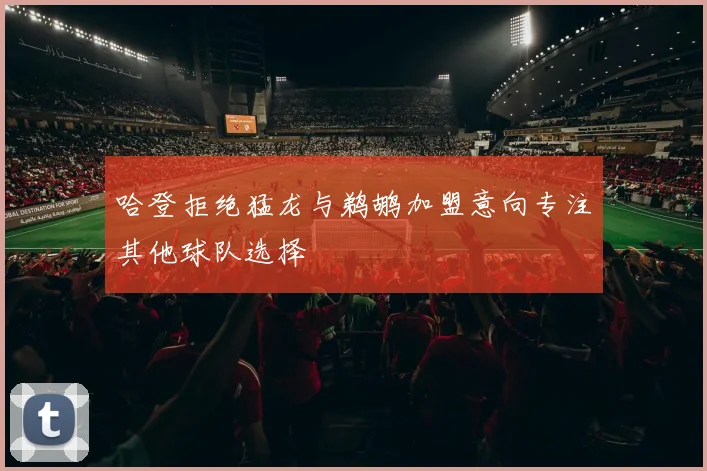 哈登拒绝猛龙与鹈鹕加盟意向专注其他球队选择