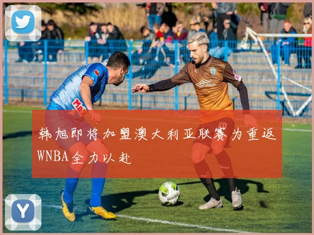 韩旭即将加盟澳大利亚联赛为重返WNBA全力以赴