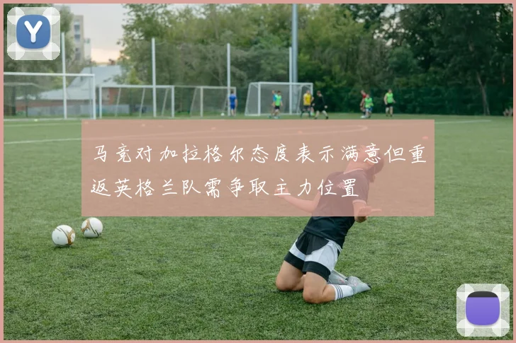 马竞对加拉格尔态度表示满意但重返英格兰队需争取主力位置