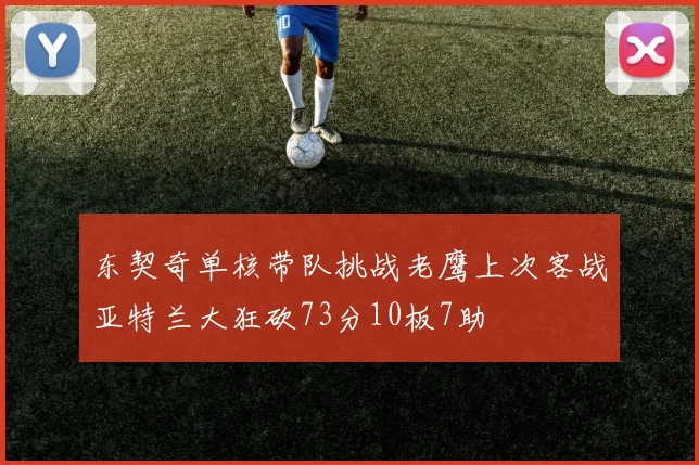 东契奇单核带队挑战老鹰上次客战亚特兰大狂砍73分10板7助