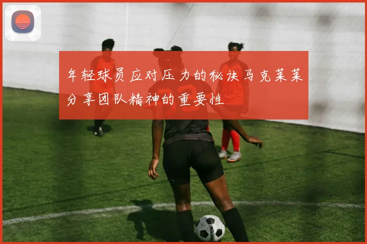 年轻球员应对压力的秘诀马克莱莱分享团队精神的重要性