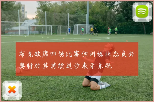 布克缺席四场比赛但训练状态良好奥特对其持续进步表示乐观