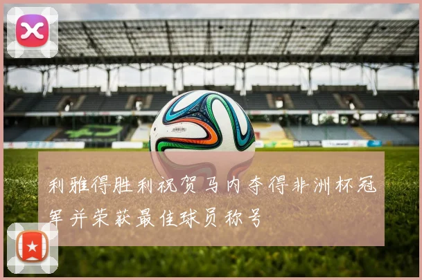 利雅得胜利祝贺马内夺得非洲杯冠军并荣获最佳球员称号