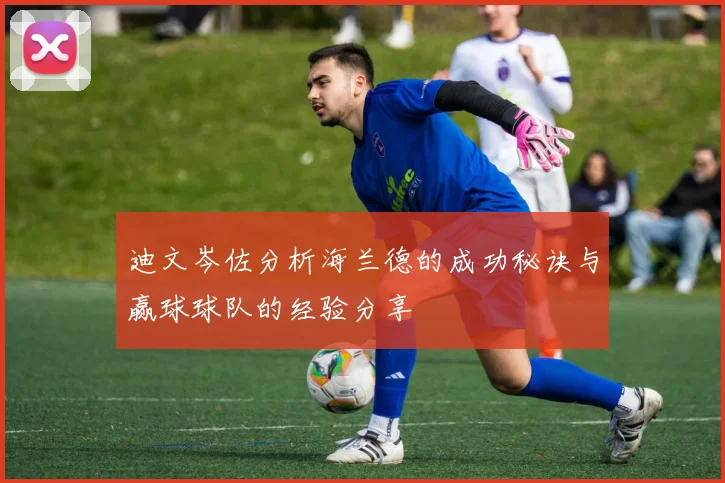 迪文岑佐分析海兰德的成功秘诀与赢球球队的经验分享