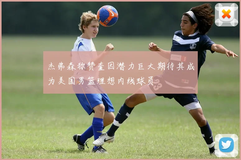 杰弗森称赞奎因潜力巨大期待其成为美国男篮理想内线球员