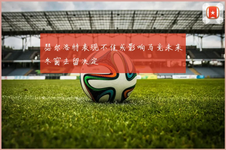 瑟尔洛特表现不佳或影响马竞未来冬窗去留决定