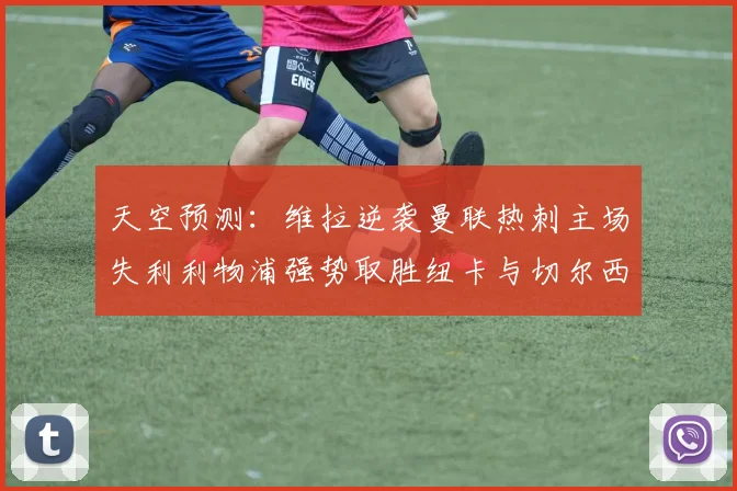 天空预测：维拉逆袭曼联热刺主场失利利物浦强势取胜纽卡与切尔西握手言和