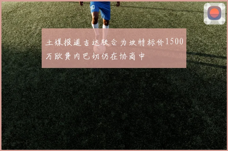 土媒报道吉达联合为坎特标价1500万欧费内巴切仍在协商中