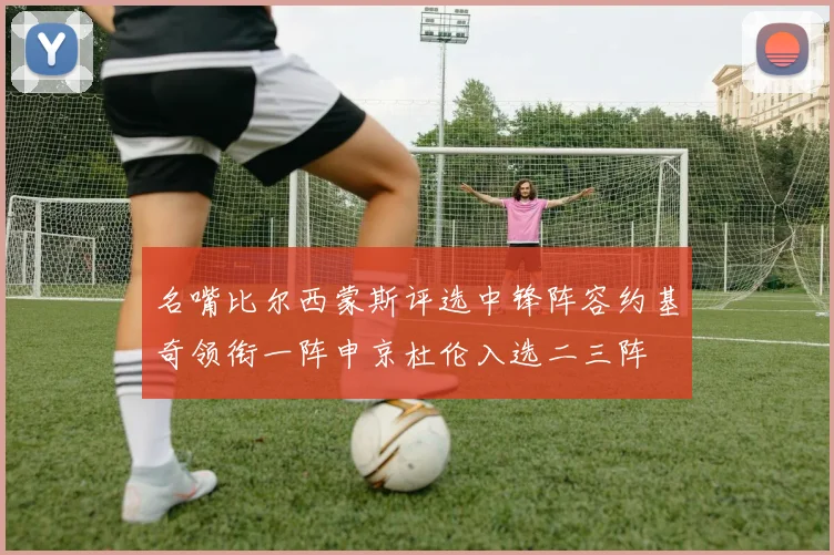 名嘴比尔西蒙斯评选中锋阵容约基奇领衔一阵申京杜伦入选二三阵
