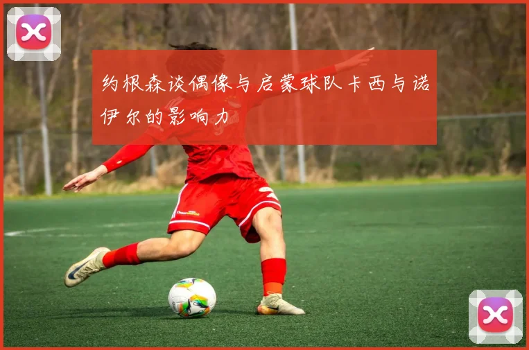 约根森谈偶像与启蒙球队卡西与诺伊尔的影响力
