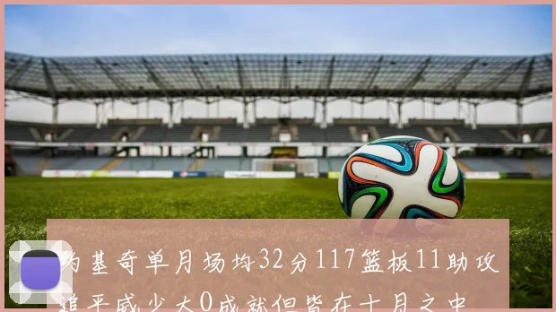 约基奇单月场均32分117篮板11助攻追平威少大O成就但皆在十月之中