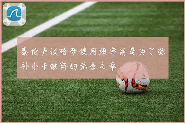 泰伦卢谈哈登使用频率高是为了弥补小卡缺阵的无奈之举