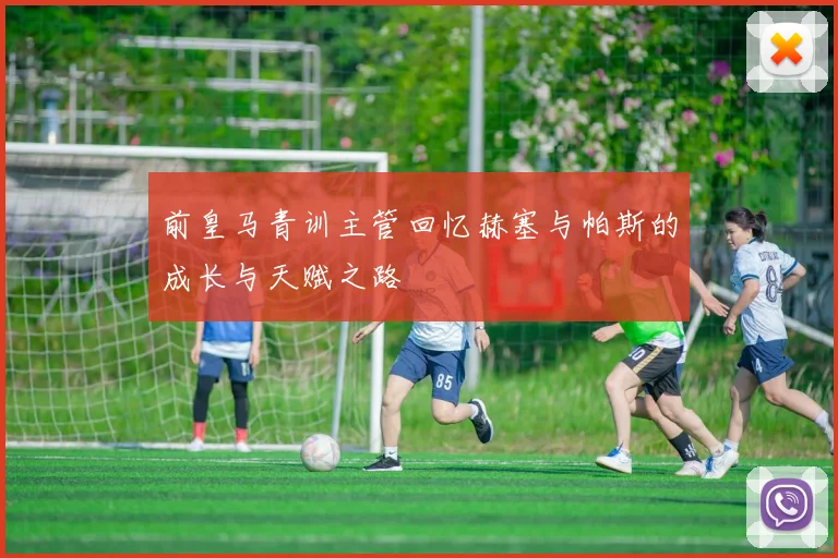前皇马青训主管回忆赫塞与帕斯的成长与天赋之路