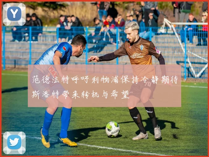 范德法特呼吁利物浦保持冷静期待斯洛特带来转机与希望