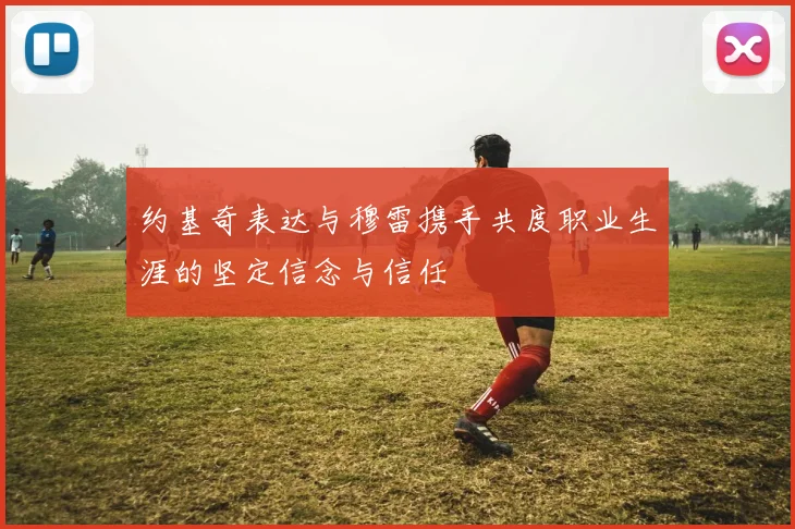 约基奇表达与穆雷携手共度职业生涯的坚定信念与信任