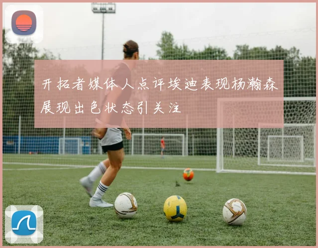 开拓者媒体人点评埃迪表现杨瀚森展现出色状态引关注