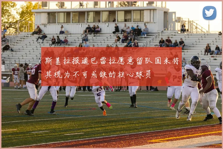 斯基拉报道巴雷拉愿意留队国米将其视为不可或缺的核心球员