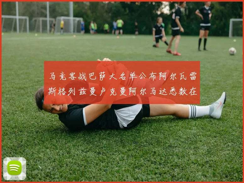 马竞客战巴萨大名单公布阿尔瓦雷斯格列兹曼卢克曼阿尔马达悉数在列