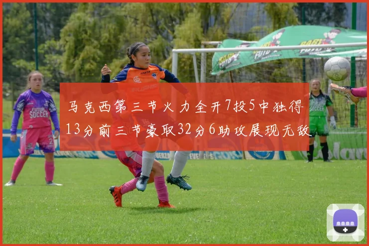 马克西第三节火力全开7投5中独得13分前三节豪取32分6助攻展现无敌续航
