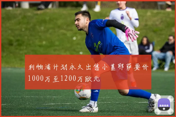 利物浦计划永久出售小基耶萨要价1000万至1200万欧元