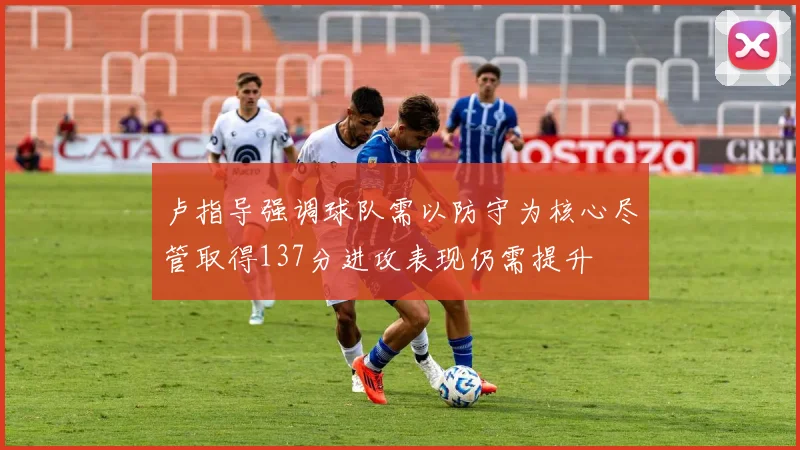 卢指导强调球队需以防守为核心尽管取得137分进攻表现仍需提升
