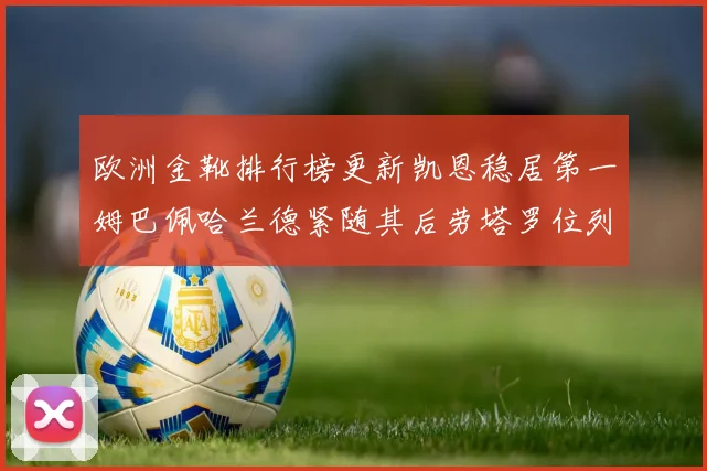 欧洲金靴排行榜更新凯恩稳居第一姆巴佩哈兰德紧随其后劳塔罗位列第十