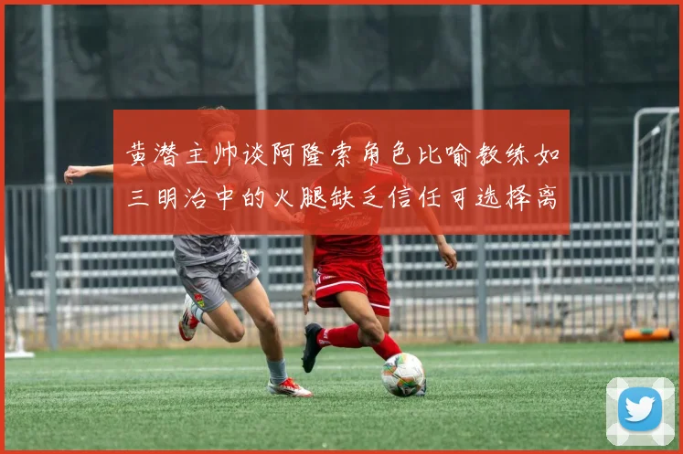 黄潜主帅谈阿隆索角色比喻教练如三明治中的火腿缺乏信任可选择离开