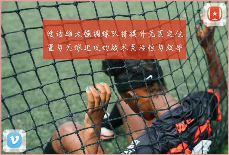 渡边雄太强调球队将提升无固定位置与无球进攻的战术灵活性与效率