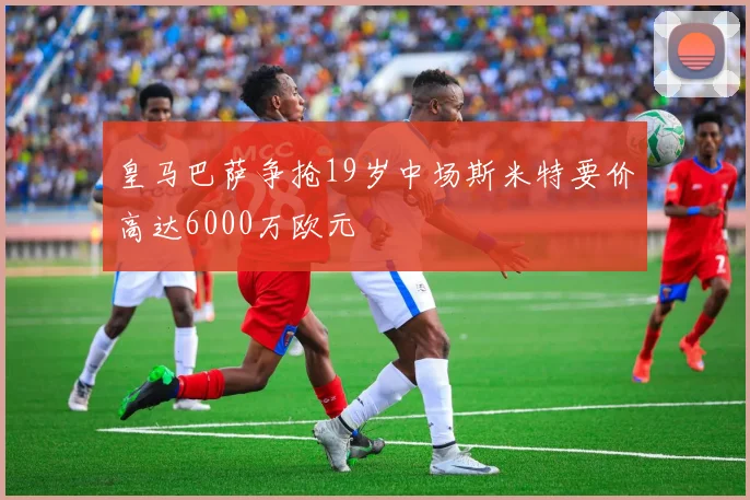 皇马巴萨争抢19岁中场斯米特要价高达6000万欧元