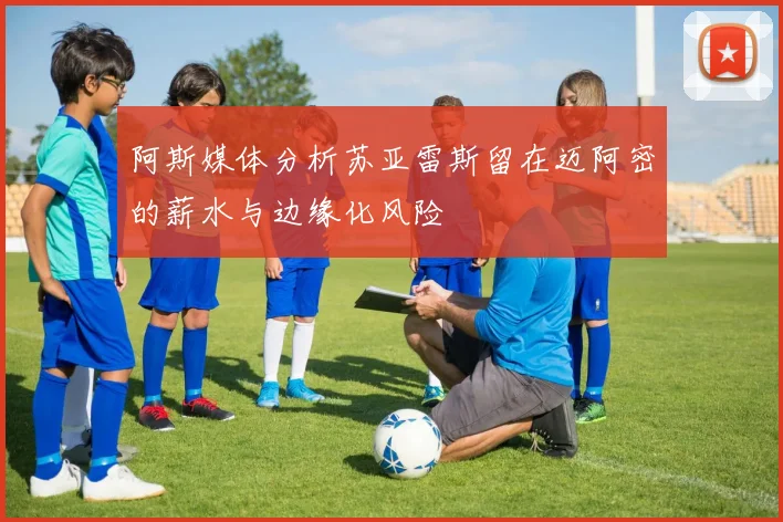 阿斯媒体分析苏亚雷斯留在迈阿密的薪水与边缘化风险