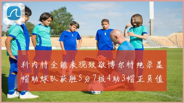 科内特全能表现致敬博尔特绝杀盖帽助球队获胜5分7板4助3帽正负值17