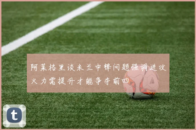 阿莱格里谈米兰中锋问题强调进攻火力需提升才能争夺前四
