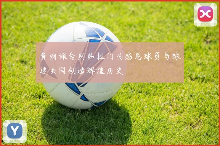 费利佩告别弗拉门戈感恩球员与球迷共同创造辉煌历史