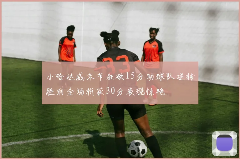 小哈达威末节狂砍15分助球队逆转胜利全场斩获30分表现惊艳