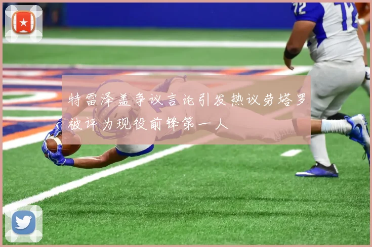 特雷泽盖争议言论引发热议劳塔罗被评为现役前锋第一人