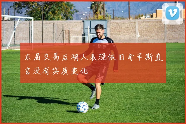 东眉交易后湖人表现依旧考辛斯直言没有实质变化