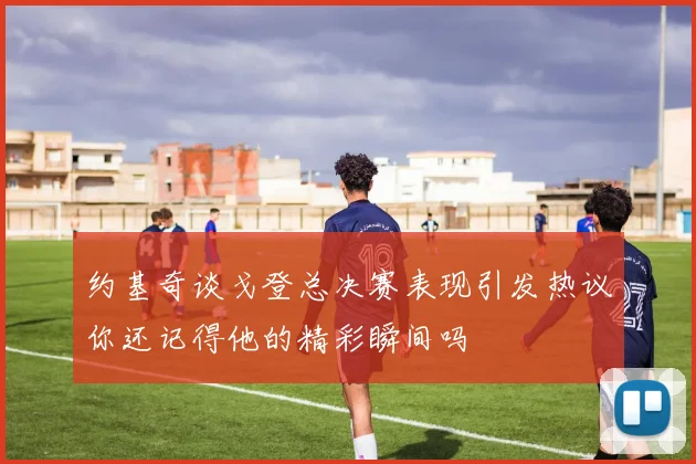约基奇谈戈登总决赛表现引发热议你还记得他的精彩瞬间吗