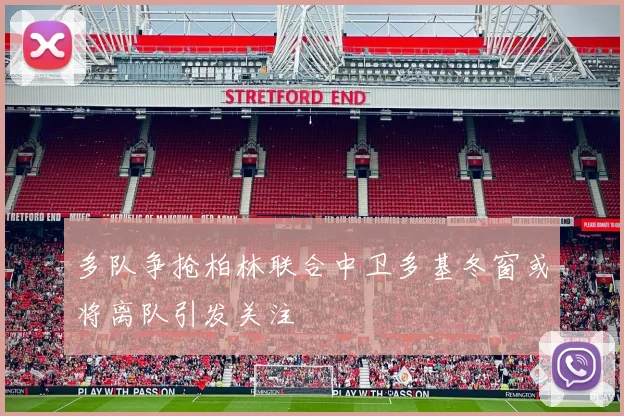 多队争抢柏林联合中卫多基冬窗或将离队引发关注