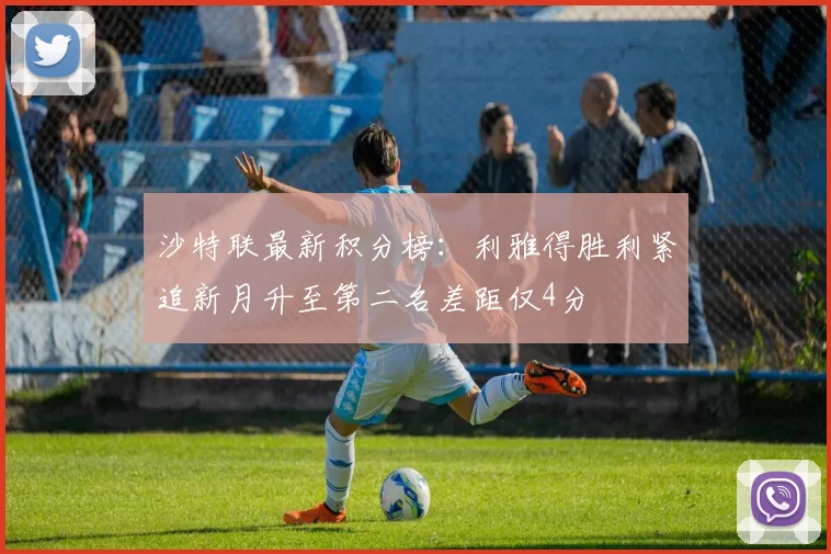 沙特联最新积分榜：利雅得胜利紧追新月升至第二名差距仅4分