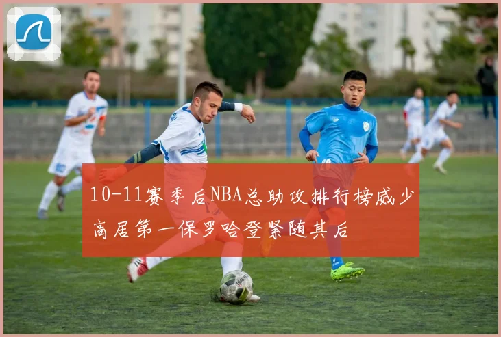 10-11赛季后NBA总助攻排行榜威少高居第一保罗哈登紧随其后