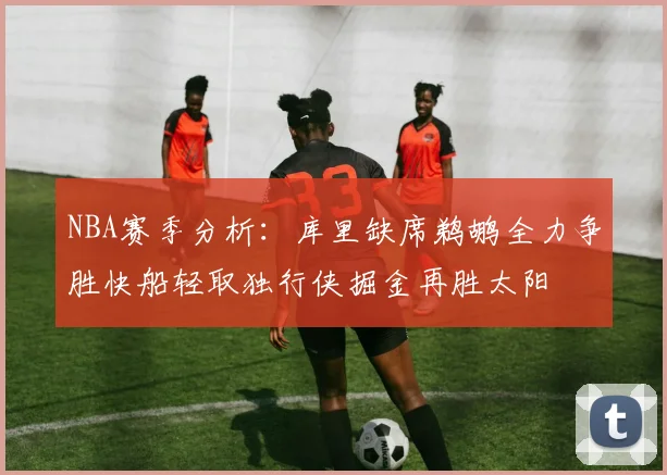 NBA赛季分析：库里缺席鹈鹕全力争胜快船轻取独行侠掘金再胜太阳