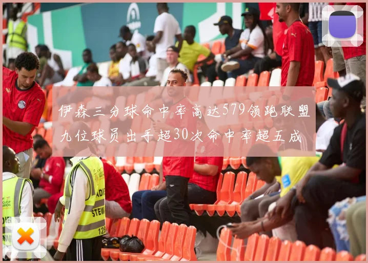 伊森三分球命中率高达579领跑联盟九位球员出手超30次命中率超五成