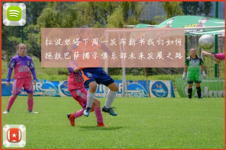 拉波尔塔下周一发布新书我们如何拯救巴萨揭示俱乐部未来发展之路