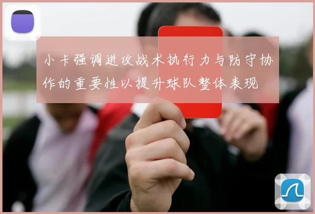 小卡强调进攻战术执行力与防守协作的重要性以提升球队整体表现
