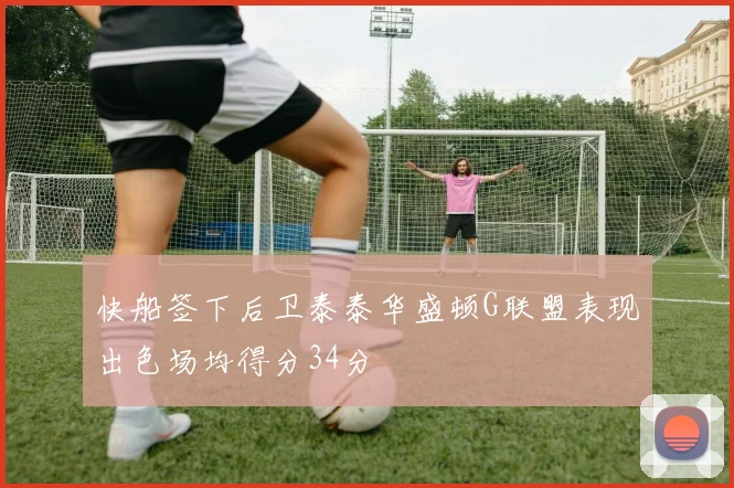 快船签下后卫泰泰华盛顿G联盟表现出色场均得分34分