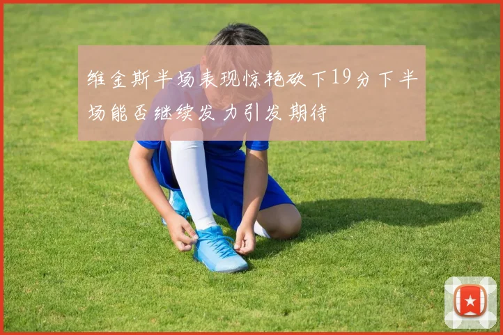 维金斯半场表现惊艳砍下19分下半场能否继续发力引发期待