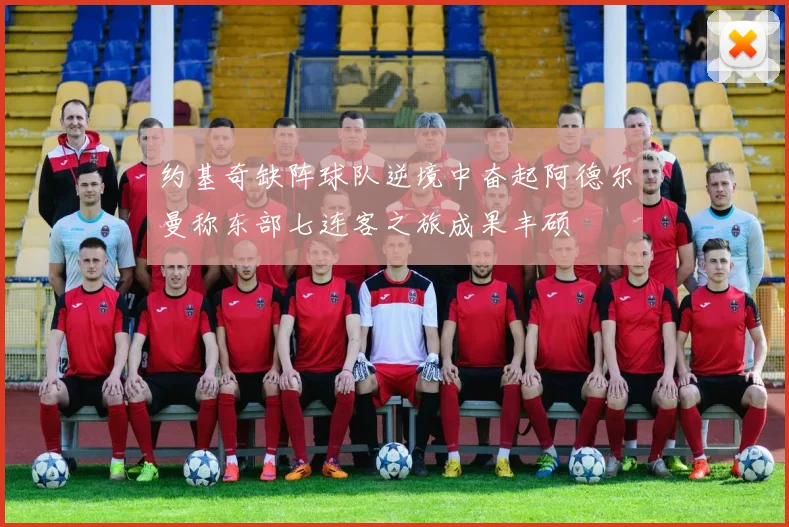 约基奇缺阵球队逆境中奋起阿德尔曼称东部七连客之旅成果丰硕
