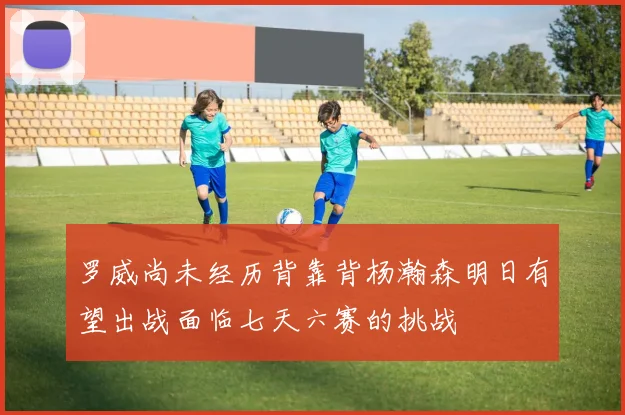 罗威尚未经历背靠背杨瀚森明日有望出战面临七天六赛的挑战